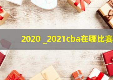 2020 _2021cba在哪比赛